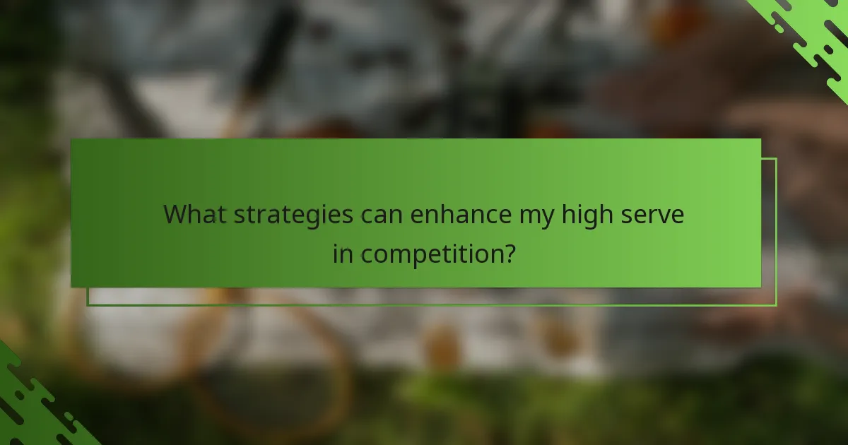 What strategies can enhance my high serve in competition?